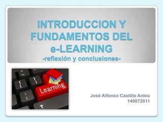 INTRODUCCION Y
FUNDAMENTOS DEL
e-LEARNING
-reflexión y conclusiones-
José Alfonso Castillo Anleu
140072011
 