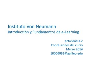 Instituto Von Neumann
Introducción y Fundamentos de e-Learning
Actividad 3.2
Conclusiones del curso
Marzo 2014
10006093@galileo.edu
 
