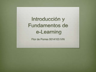 Introducción y
Fundamentos de
e-Learning
Flor de Porres 0014103 IVN
 