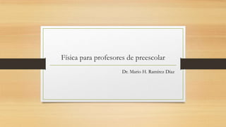 Física para profesores de preescolar
Dr. Mario H. Ramírez Díaz
 