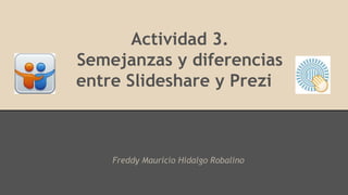Actividad 3.
Semejanzas y diferencias
entre Slideshare y Prezi
Freddy Mauricio Hidalgo Robalino
 