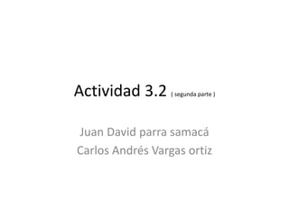 Actividad 3.2 ( segunda parte )
Juan David parra samacá
Carlos Andrés Vargas ortiz
 