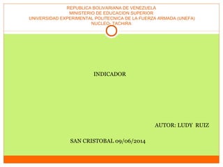 REPUBLICA BOLIVARIANA DE VENEZUELA
MINISTERIO DE EDUCACION SUPERIOR
UNIVERSIDAD EXPERIMENTAL POLITECNICA DE LA FUERZA ARMADA (UNEFA)
NUCLEO- TACHIRA
INDICADOR
AUTOR: LUDY RUIZ
SAN CRISTOBAL 09/06/2014
 