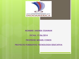 NOMBRE: ANDREA GUAMAN
FECHA: 17/06/2014
PROFESOR: MIGUEL COBOS
PROYECTO FORMATIVO: TECNOLOGIA EDUCATIVA
 