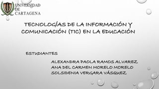 TECNOLOGÍAS DE LA INFORMACIÓN Y 
COMUNICACIÓN (TIC) EN LA EDUCACIÓN 
ESTUDIANTES 
ALEXANDRA PAOLA RAMOS ALVAREZ 
ANA DEL CARMEN MORELO MORELO 
SOLSIDENIA VERGARA VÁSQUEZ 
 