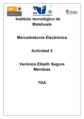 Instituto tecnológico de 
Matehuala 
Mercadotecnia Electrónica 
Actividad 3 
Verónica Elizeth Segura 
Mendoza 
7GA 
 