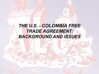 THE U.S. - COLOMBIA FREE 
TRADE AGREEMENT: 
BACKGROUND AND ISSUES 
 