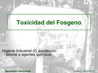 Toxicidad del Fosgeno 
Higiene Industrial (I): exposición 
laboral a agentes químicos 
Benedetto Gesmundo Huelva 05/12/2012 
 