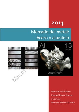 2014 
Marcos García Álbares 
Jorge del Rincón Lorente 
05/12/2014 
Mercedes Pérez de la Parte 
Mercado del metal: 
Acero y aluminio  