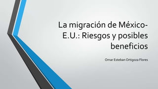 La migración de México-
E.U.: Riesgos y posibles
beneficios
Omar Esteban Ortigoza Flores
 