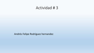 Actividad # 3
Andrés Felipe Rodríguez hernandez
 