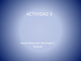 ACTIVIDAD 3
David Alejandro Ahumada Y
959639
 