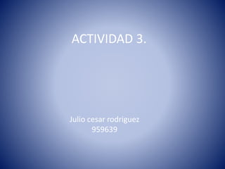 ACTIVIDAD 3.
Julio cesar rodriguez
959639
 