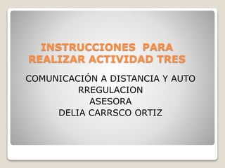 INSTRUCCIONES PARA
REALIZAR ACTIVIDAD TRES
COMUNICACIÓN A DISTANCIA Y AUTO
RREGULACION
ASESORA
DELIA CARRSCO ORTIZ
 