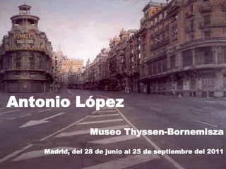 Antonio López
Museo Thyssen-Bornemisza
Madrid, del 28 de junio al 25 de septiembre del 2011
 