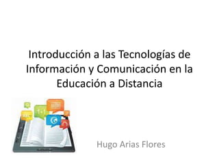 Introducción a las Tecnologías de
Información y Comunicación en la
Educación a Distancia
Hugo Arias Flores
 