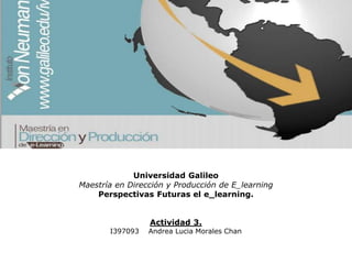 Universidad Galileo
Maestría en Dirección y Producción de E_learning
Perspectivas Futuras el e_learning.
Actividad 3.
I397093 Andrea Lucia Morales Chan
 