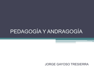 PEDAGOGÍA Y ANDRAGOGÍA
JORGE GAYOSO TRESIERRA
 