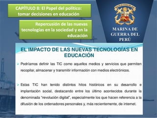 MARINA DE
GUERRA DEL
PERÚ
CAPÍTULO 8: El Papel del político:
tomar decisiones en educación
Repercusión de las nuevas
tecnologías en la sociedad y en la
educación
 