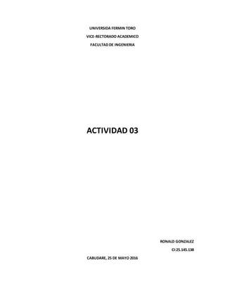 UNIVERSIDA FERMIN TORO
VICE-RECTORADO ACADEMICO
FACULTAD DE INGENIERIA
ACTIVIDAD 03
RONALD GONZALEZ
CI:25.145.138
CABUDARE, 25 DE MAYO 2016
 