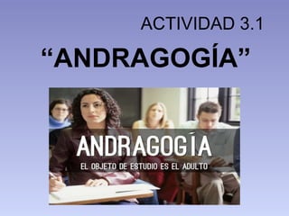 ACTIVIDAD 3.1
“ANDRAGOGÍA”
 