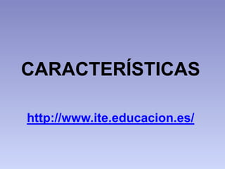 CARACTERÍSTICAS
http://www.ite.educacion.es/
 