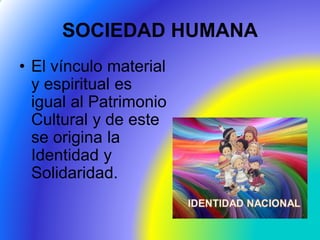 SOCIEDAD HUMANA
• El vínculo material
y espiritual es
igual al Patrimonio
Cultural y de este
se origina la
Identidad y
Solidaridad.
 