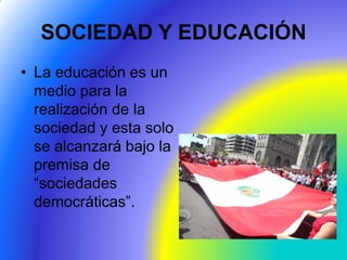 SOCIEDAD Y EDUCACIÓN
• La educación es un
medio para la
realización de la
sociedad y esta solo
se alcanzará bajo la
premisa de
“sociedades
democráticas”.
 