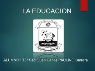 LA EDUCACION
ALUMNO : T3° Sad. Juan Carlos PAULINO Barrera
 