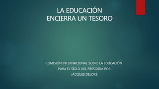 LA EDUCACIÓN
ENCIERRA UN TESORO
COMISIÓN INTERNACIONAL SOBRE LA EDUCACIÓN
PARA EL SIGLO XXI, PRESIDIDA POR
JACQUES DELORS
 