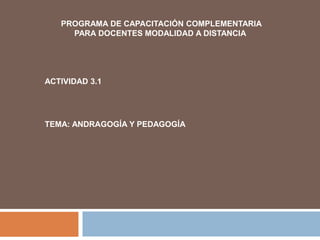 PROGRAMA DE CAPACITACIÓN COMPLEMENTARIA
PARA DOCENTES MODALIDAD A DISTANCIA
ACTIVIDAD 3.1
TEMA: ANDRAGOGÍA Y PEDAGOGÍA
 