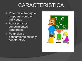 CARACTERISTICA
 Potencia el trabajo en
grupo así como el
individual.
 Aprovecha los
conocimientos
temporales
 Potencian el
pensamiento critico y
constructivo
 
