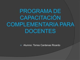 PROGRAMA DE
CAPACITACIÓN
COMPLEMENTARIA PARA
DOCENTES
 Alumno: Torres Cardenas Ricardo
 