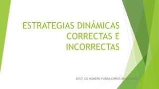 ESTRATEGIAS DINÁMICAS
CORRECTAS E
INCORRECTAS
AFGT. CG ROMERO PIEDRA CHRISTIAN ANTONIO
 