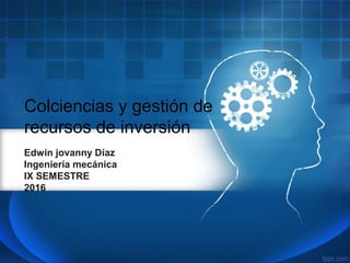 Colciencias y gestión de
recursos de inversión
Edwin jovanny Díaz
Ingeniería mecánica
IX SEMESTRE
2016
 