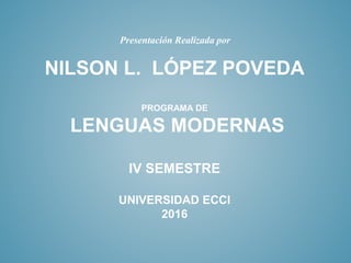 NILSON L. LÓPEZ POVEDA
PROGRAMA DE
LENGUAS MODERNAS
IV SEMESTRE
UNIVERSIDAD ECCI
2016
Presentación Realizada por
 
