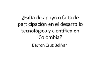 ¿Falta de apoyo o falta de
participación en el desarrollo
tecnológico y científico en
Colombia?
Bayron Cruz Bolívar
 