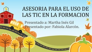 ASESORIA PARA EL USO DE
LAS TIC EN LA FORMACION
Presentado a: Martha Inés Gil
Presentado por: Fabiola Alarcón.
 