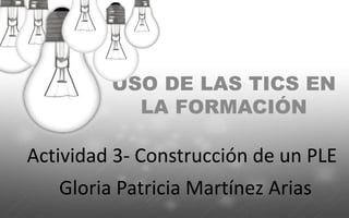 Actividad 3- Construcción de un PLE
USO DE LAS TICS EN
LA FORMACIÓN
Gloria Patricia Martínez Arias
 