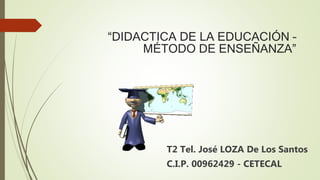 “DIDACTICA DE LA EDUCACIÓN –
MÉTODO DE ENSEÑANZA”
T2 Tel. José LOZA De Los Santos
C.I.P. 00962429 - CETECAL
 