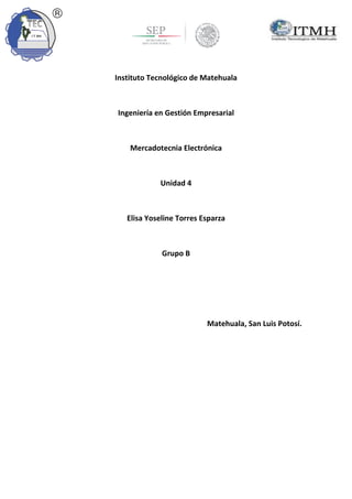 Instituto Tecnológico de Matehuala
Ingeniería en Gestión Empresarial
Mercadotecnia Electrónica
Unidad 4
Elisa Yoseline Torres Esparza
Grupo B
Matehuala, San Luis Potosí.
 