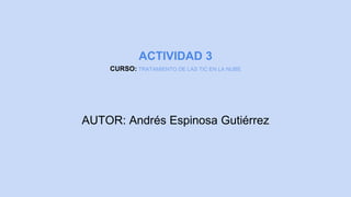 ACTIVIDAD 3
CURSO: TRATAMIENTO DE LAS TIC EN LA NUBE
AUTOR: Andrés Espinosa Gutiérrez
 
