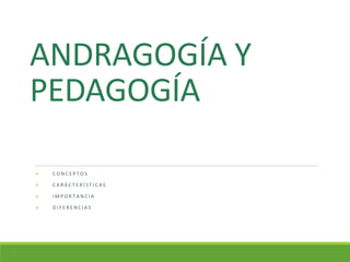 ANDRAGOGÍA Y
PEDAGOGÍA
 C O N C E P T O S
 C A R Á C T E R Í S T I C A S
 I M P O R T A N C I A
 D I F E R E N C I A S
 