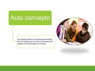 Auto concepto
Los adultos tienen una profunda necesidad
de ser tratados por los otros como personas
capaces de auto dirigirse en la vida.
 