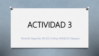 ACTIVIDAD 3
Teniente Segundo SN (O) Cinthya ANGELES Vasquez
 