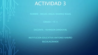 ACTIVIDAD 3
NOMBRE : MIGUEL ANGEL RAMIREZ ROJAS
GRADO : 10-4
DOCENTE : YEHINSON SANDOVAL
INSTITUCION EDUCATIVA ANTONIO NARIÑO
BUGALAGRANDE
 