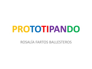 PROTOTIPANDO
ROSALÍA FARTOS BALLESTEROS
 