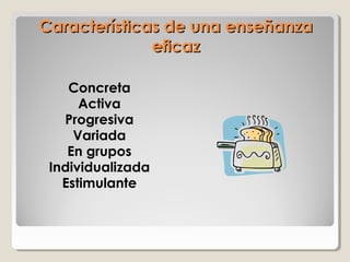 Características de una enseñanzaCaracterísticas de una enseñanza
eficazeficaz
Concreta
Activa
Progresiva
Variada
En grupos
Individualizada
Estimulante
 