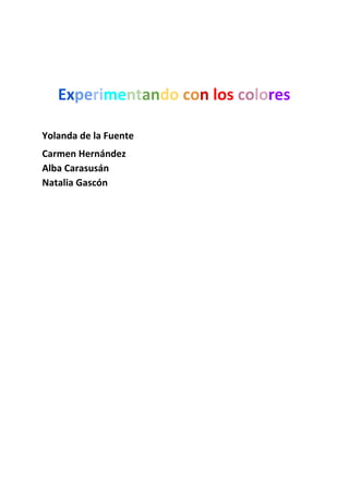  
Ex​pe​ri​me​nt​an​do​​co​n​​los​​co​lo​res
Yolanda de la Fuente
Carmen Hernández
Alba Carasusán
Natalia Gascón
 
 
 
 
 