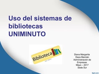 Uso del sistemas de
bibliotecas
UNIMINUTO
Diana Margarita
Daza Mamián
Administración de
Empresas
Mayo – 2017
Sede Sur
 
